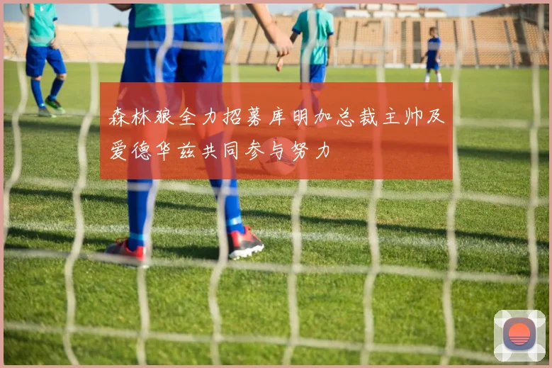 森林狼全力招募库明加总裁主帅及爱德华兹共同参与努力