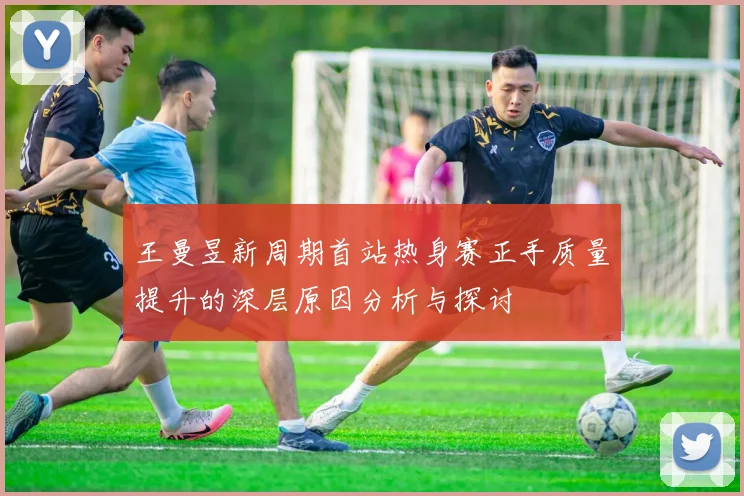 王曼昱新周期首站热身赛正手质量提升的深层原因分析与探讨
