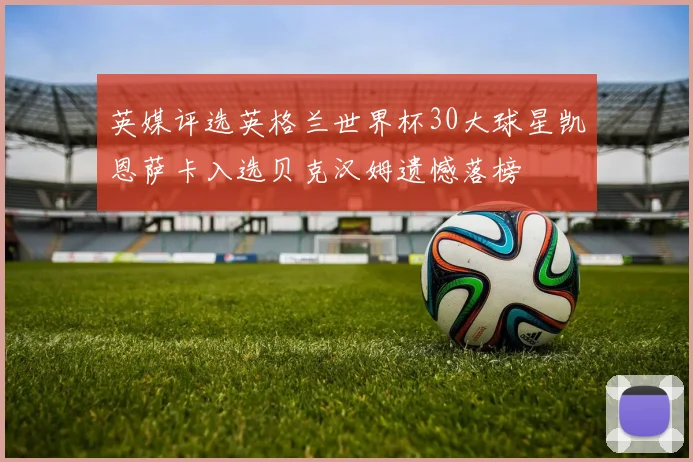 英媒评选英格兰世界杯30大球星凯恩萨卡入选贝克汉姆遗憾落榜