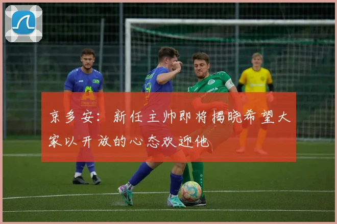 京多安：新任主帅即将揭晓希望大家以开放的心态欢迎他