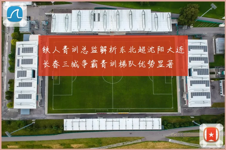 铁人青训总监解析东北超沈阳大连长春三城争霸青训梯队优势显著