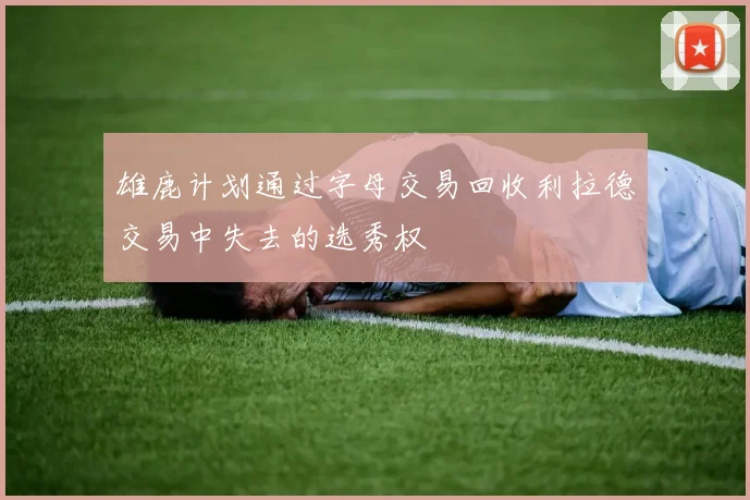 雄鹿计划通过字母交易回收利拉德交易中失去的选秀权