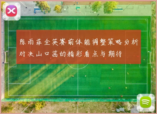 陈雨菲全英赛前体能调整策略分析对决山口茜的精彩看点与期待