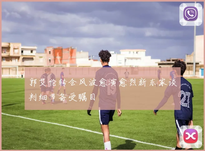 郭艾伦转会风波愈演愈烈新东家谈判细节备受瞩目