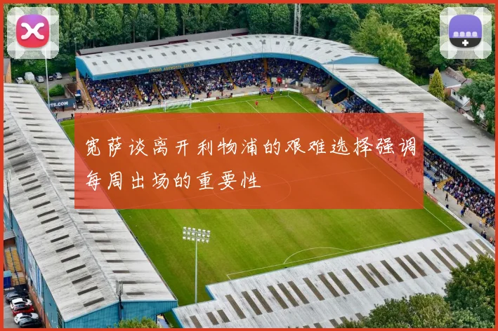 宽萨谈离开利物浦的艰难选择强调每周出场的重要性
