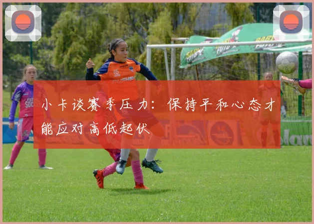 小卡谈赛季压力：保持平和心态才能应对高低起伏