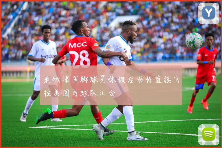 利物浦国脚球员休假后或将直接飞往美国与球队汇合