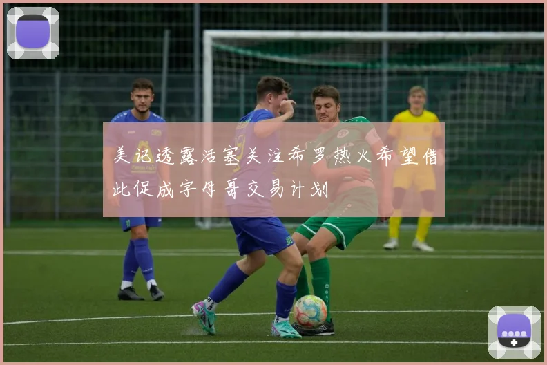 美记透露活塞关注希罗热火希望借此促成字母哥交易计划