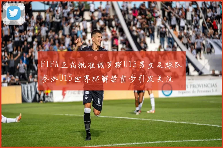 FIFA正式批准俄罗斯U15男女足球队参加U15世界杯解禁首步引发关注