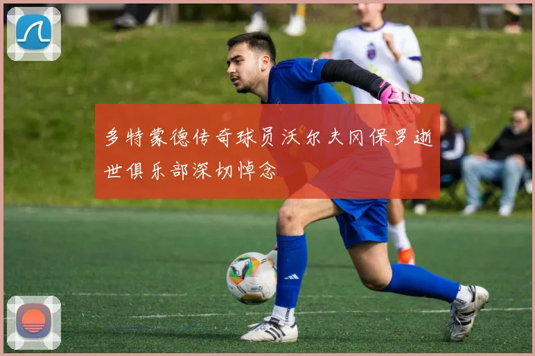 多特蒙德传奇球员沃尔夫冈保罗逝世俱乐部深切悼念