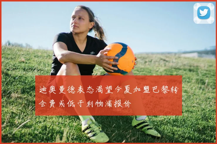 迪奥曼德表态渴望今夏加盟巴黎转会费或低于利物浦报价