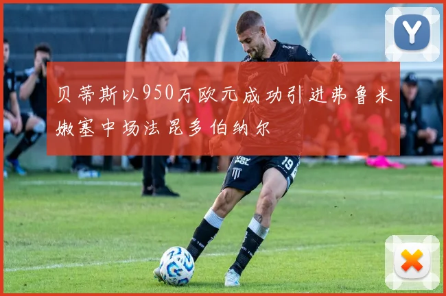 贝蒂斯以950万欧元成功引进弗鲁米嫩塞中场法昆多伯纳尔