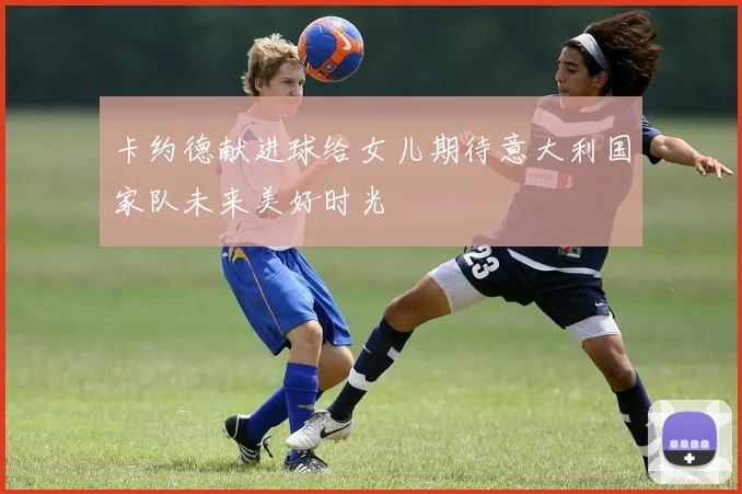 卡约德献进球给女儿期待意大利国家队未来美好时光