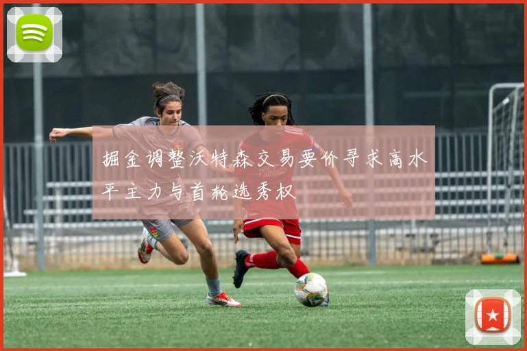 掘金调整沃特森交易要价寻求高水平主力与首轮选秀权