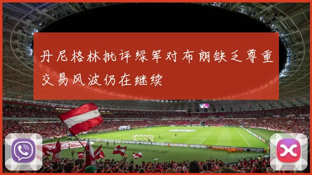 丹尼格林批评绿军对布朗缺乏尊重交易风波仍在继续