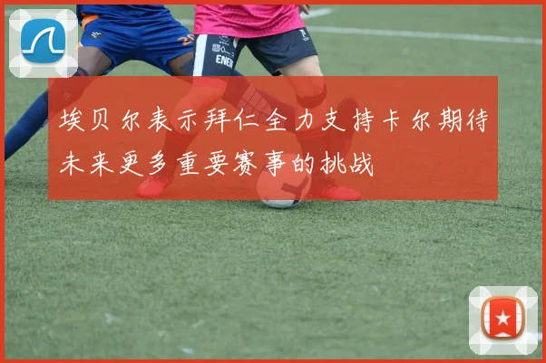 埃贝尔表示拜仁全力支持卡尔期待未来更多重要赛事的挑战