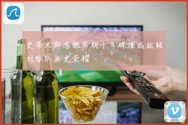 史蒂文斯感慨布朗十年辉煌成就铭刻球队历史荣耀