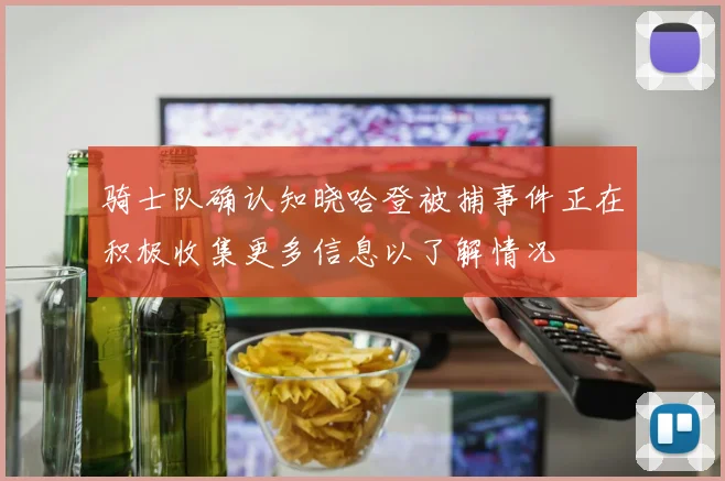 骑士队确认知晓哈登被捕事件正在积极收集更多信息以了解情况